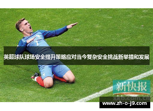 英超球队球场安全提升策略应对当今复杂安全挑战新举措和发展