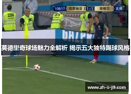 莫德里奇球场魅力全解析 揭示五大独特踢球风格