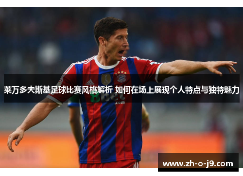 莱万多夫斯基足球比赛风格解析 如何在场上展现个人特点与独特魅力