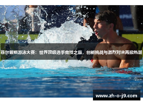 菲尔普斯游泳大赛:世界顶级选手竞技之巅,创新挑战与激烈对决再掀热潮 菲尔普斯游泳大赛:世界顶级选手竞技之巅,创新挑战与激烈对决再掀热潮