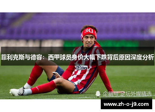 菲利克斯与德容：西甲球员身价大幅下跌背后原因深度分析