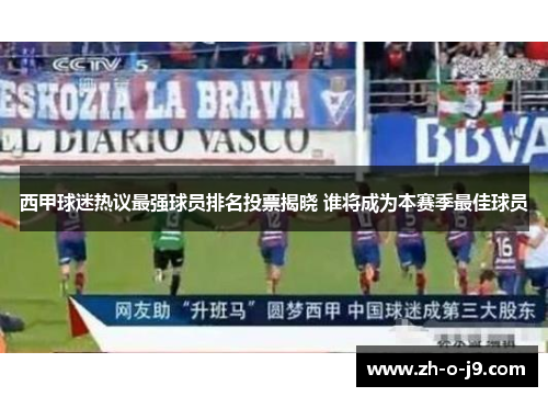 西甲球迷热议最强球员排名投票揭晓 谁将成为本赛季最佳球员 西甲球迷热议最强球员排名投票揭晓 谁将成为本赛季最佳球员