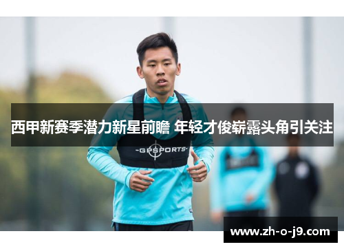 西甲新赛季潜力新星前瞻 年轻才俊崭露头角引关注