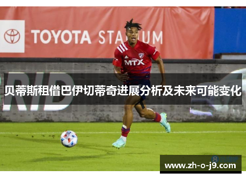 贝蒂斯租借巴伊切蒂奇进展分析及未来可能变化 贝蒂斯租借巴伊切蒂奇进展分析及未来可能变化