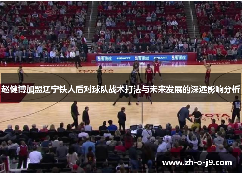 赵健博加盟辽宁铁人后对球队战术打法与未来发展的深远影响分析