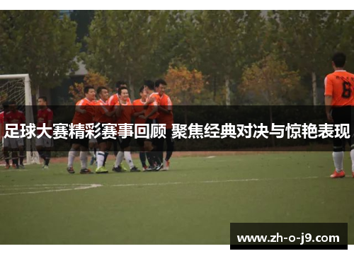 足球大赛精彩赛事回顾 聚焦经典对决与惊艳表现