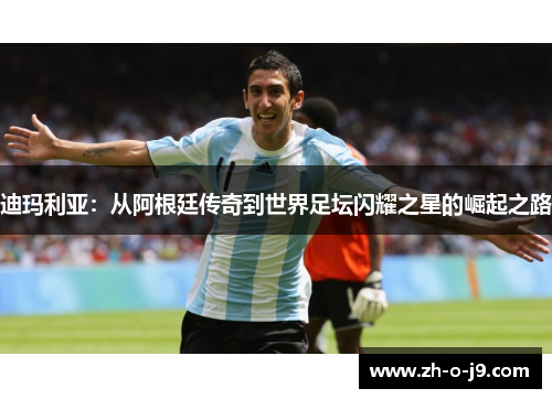 迪玛利亚：从阿根廷传奇到世界足坛闪耀之星的崛起之路