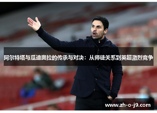 阿尔特塔与瓜迪奥拉的传承与对决：从师徒关系到英超激烈竞争