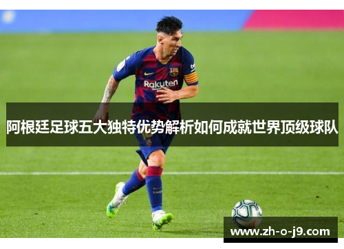 阿根廷足球五大独特优势解析如何成就世界顶级球队