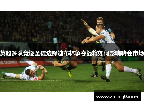 英超多队竞逐圣徒边锋迪布林争夺战将如何影响转会市场 英超多队竞逐圣徒边锋迪布林争夺战将如何影响转会市场