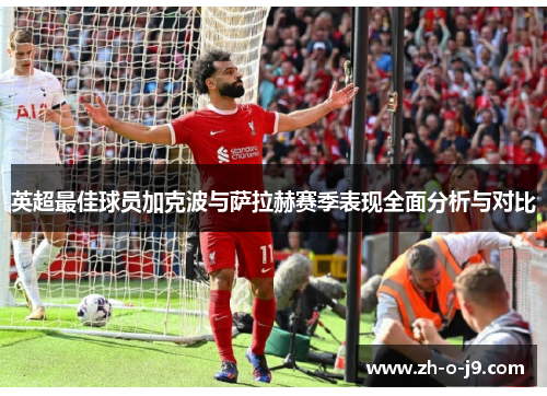 英超最佳球员加克波与萨拉赫赛季表现全面分析与对比 英超最佳球员加克波与萨拉赫赛季表现全面分析与对比