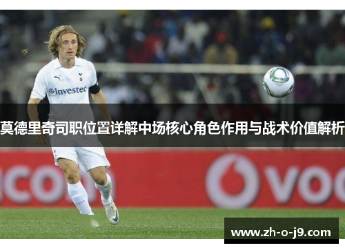 莫德里奇司职位置详解中场核心角色作用与战术价值解析 莫德里奇司职位置详解中场核心角色作用与战术价值解析