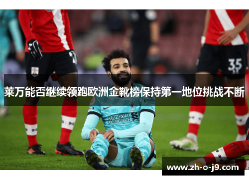 莱万能否继续领跑欧洲金靴榜保持第一地位挑战不断