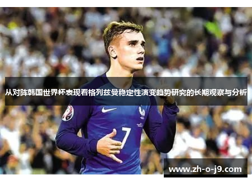 从对阵韩国世界杯表现看格列兹曼稳定性演变趋势研究的长期观察与分析 从对阵韩国世界杯表现看格列兹曼稳定性演变趋势研究的长期观察与分析