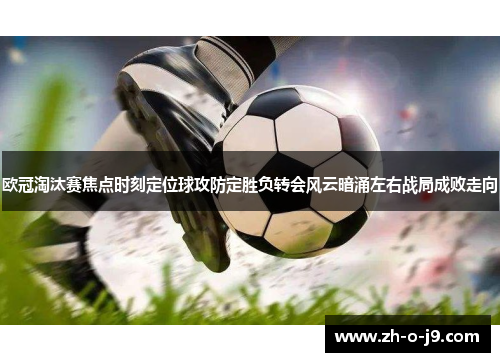 欧冠淘汰赛焦点时刻定位球攻防定胜负转会风云暗涌左右战局成败走向