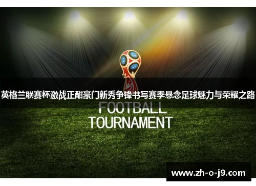 英格兰联赛杯激战正酣豪门新秀争锋书写赛季悬念足球魅力与荣耀之路 英格兰联赛杯激战正酣豪门新秀争锋书写赛季悬念足球魅力与荣耀之路