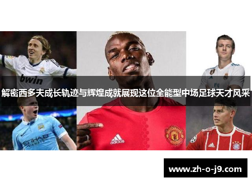 解密西多夫成长轨迹与辉煌成就展现这位全能型中场足球天才风采 解密西多夫成长轨迹与辉煌成就展现这位全能型中场足球天才风采