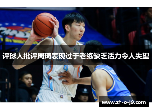 评球人批评周琦表现过于老练缺乏活力令人失望 评球人批评周琦表现过于老练缺乏活力令人失望
