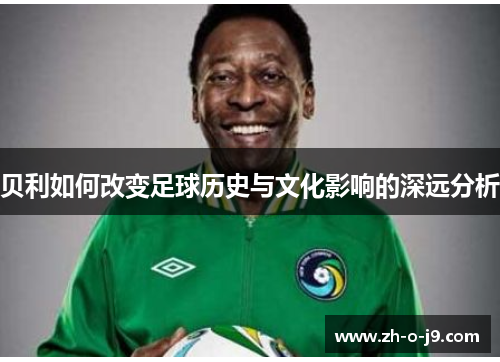 贝利如何改变足球历史与文化影响的深远分析 贝利如何改变足球历史与文化影响的深远分析