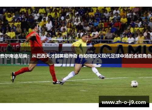 费尔南迪尼奥:从巴西天才到英超传奇 他如何定义现代足球中场的全能角色 费尔南迪尼奥:从巴西天才到英超传奇 他如何定义现代足球中场的全能角色