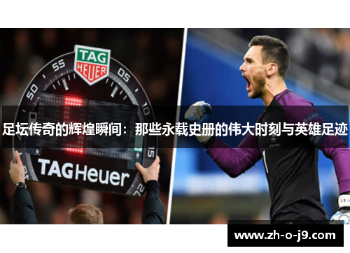 足坛传奇的辉煌瞬间：那些永载史册的伟大时刻与英雄足迹