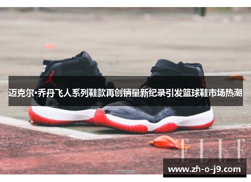 迈克尔·乔丹飞人系列鞋款再创销量新纪录引发篮球鞋市场热潮