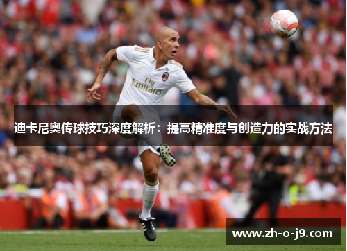迪卡尼奥传球技巧深度解析:提高精准度与创造力的实战方法 迪卡尼奥传球技巧深度解析:提高精准度与创造力的实战方法