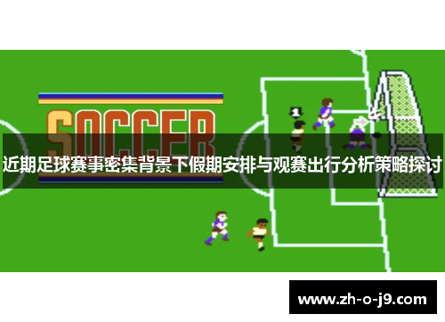 近期足球赛事密集背景下假期安排与观赛出行分析策略探讨 近期足球赛事密集背景下假期安排与观赛出行分析策略探讨