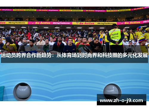 运动员跨界合作新趋势:从体育场到时尚界和科技圈的多元化发展 运动员跨界合作新趋势:从体育场到时尚界和科技圈的多元化发展