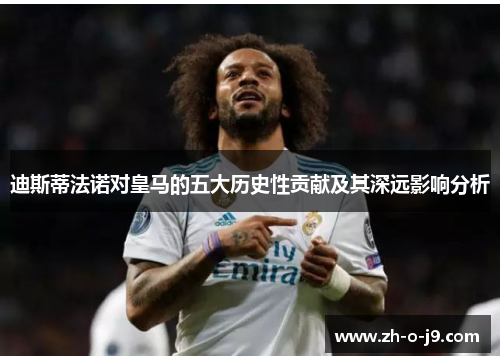 迪斯蒂法诺对皇马的五大历史性贡献及其深远影响分析