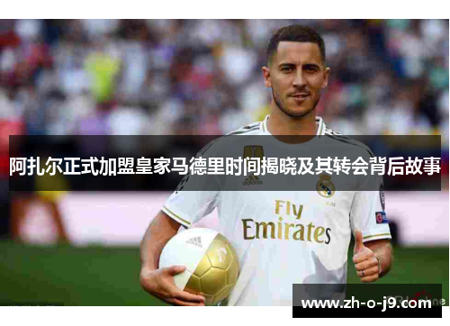 阿扎尔正式加盟皇家马德里时间揭晓及其转会背后故事