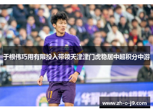 于根伟巧用有限投入带领天津津门虎稳居中超积分中游 于根伟巧用有限投入带领天津津门虎稳居中超积分中游