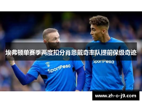埃弗顿单赛季两度扣分肖恩戴奇率队提前保级奇迹 埃弗顿单赛季两度扣分肖恩戴奇率队提前保级奇迹