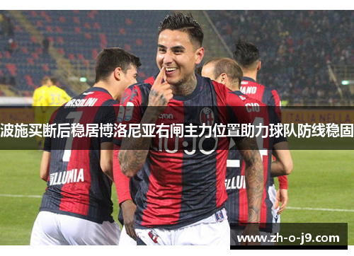 波施买断后稳居博洛尼亚右闸主力位置助力球队防线稳固 波施买断后稳居博洛尼亚右闸主力位置助力球队防线稳固
