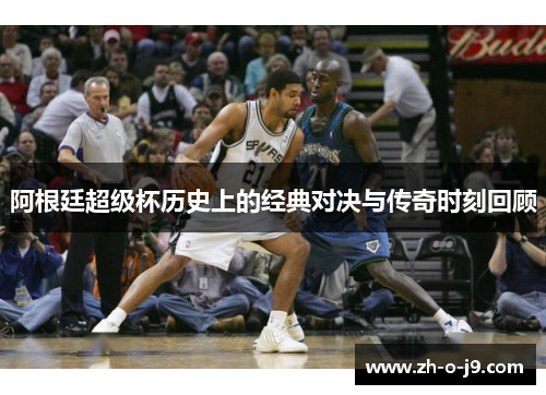 阿根廷超级杯历史上的经典对决与传奇时刻回顾 阿根廷超级杯历史上的经典对决与传奇时刻回顾
