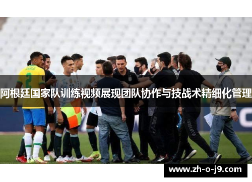 阿根廷国家队训练视频展现团队协作与技战术精细化管理 阿根廷国家队训练视频展现团队协作与技战术精细化管理
