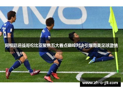 阿根廷迎战哥伦比亚聚焦五大看点巅峰对决引爆南美足球激情 阿根廷迎战哥伦比亚聚焦五大看点巅峰对决引爆南美足球激情