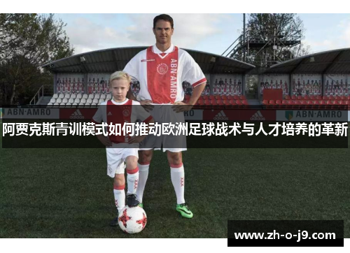 阿贾克斯青训模式如何推动欧洲足球战术与人才培养的革新 阿贾克斯青训模式如何推动欧洲足球战术与人才培养的革新