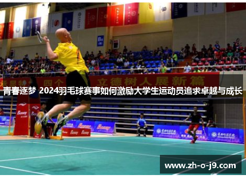 青春逐梦 2024羽毛球赛事如何激励大学生运动员追求卓越与成长 青春逐梦 2024羽毛球赛事如何激励大学生运动员追求卓越与成长