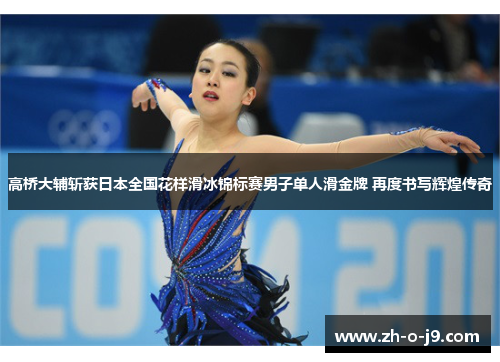 高桥大辅斩获日本全国花样滑冰锦标赛男子单人滑金牌 再度书写辉煌传奇 高桥大辅斩获日本全国花样滑冰锦标赛男子单人滑金牌 再度书写辉煌传奇