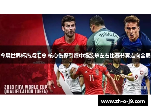 今晨世界杯热点汇总 核心伤停引爆中场绞杀左右比赛节奏走向全局 今晨世界杯热点汇总 核心伤停引爆中场绞杀左右比赛节奏走向全局