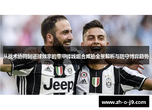 从战术协同到进球效率的意甲锋线组合威胁全景解析与防守博弈趋势 从战术协同到进球效率的意甲锋线组合威胁全景解析与防守博弈趋势