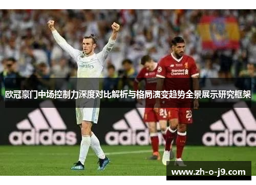 欧冠豪门中场控制力深度对比解析与格局演变趋势全景展示研究框架 欧冠豪门中场控制力深度对比解析与格局演变趋势全景展示研究框架