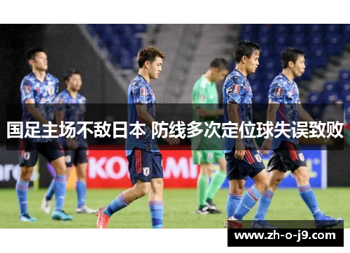 国足主场不敌日本 防线多次定位球失误致败 国足主场不敌日本 防线多次定位球失误致败