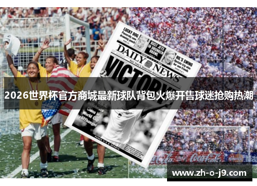 2026世界杯官方商城最新球队背包火爆开售球迷抢购热潮 2026世界杯官方商城最新球队背包火爆开售球迷抢购热潮