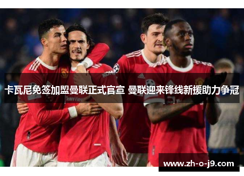 卡瓦尼免签加盟曼联正式官宣 曼联迎来锋线新援助力争冠 卡瓦尼免签加盟曼联正式官宣 曼联迎来锋线新援助力争冠