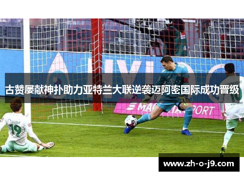 古赞屡献神扑助力亚特兰大联逆袭迈阿密国际成功晋级 古赞屡献神扑助力亚特兰大联逆袭迈阿密国际成功晋级