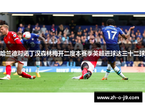 哈兰德对诺丁汉森林梅开二度本赛季英超进球达三十二球 哈兰德对诺丁汉森林梅开二度本赛季英超进球达三十二球