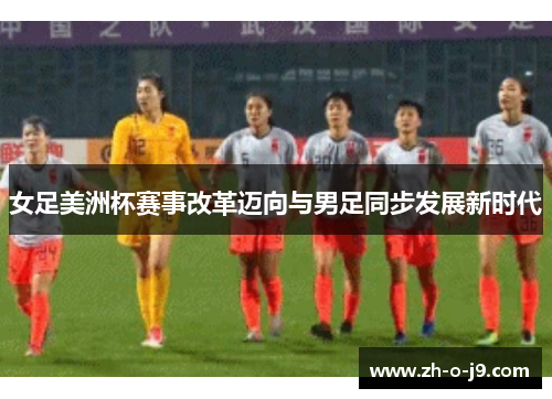 女足美洲杯赛事改革迈向与男足同步发展新时代 女足美洲杯赛事改革迈向与男足同步发展新时代