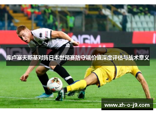 库卢塞夫斯基对阵日本世预赛防守端价值深度评估与战术意义 库卢塞夫斯基对阵日本世预赛防守端价值深度评估与战术意义